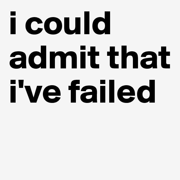 i could admit that i've failed
