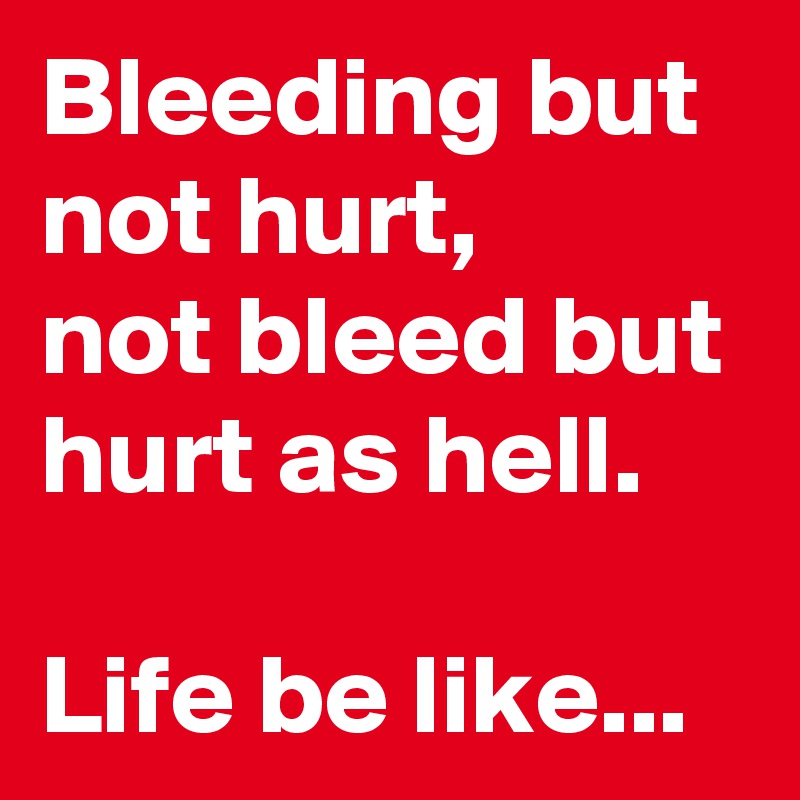 Bleeding but not hurt,
not bleed but hurt as hell.

Life be like...