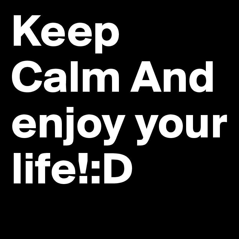 Keep Calm And enjoy your life!:D