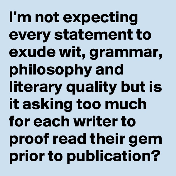 I'm not expecting every statement to exude wit, grammar, philosophy and literary quality but is it asking too much for each writer to proof read their gem prior to publication? 