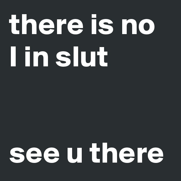there is no I in slut


see u there