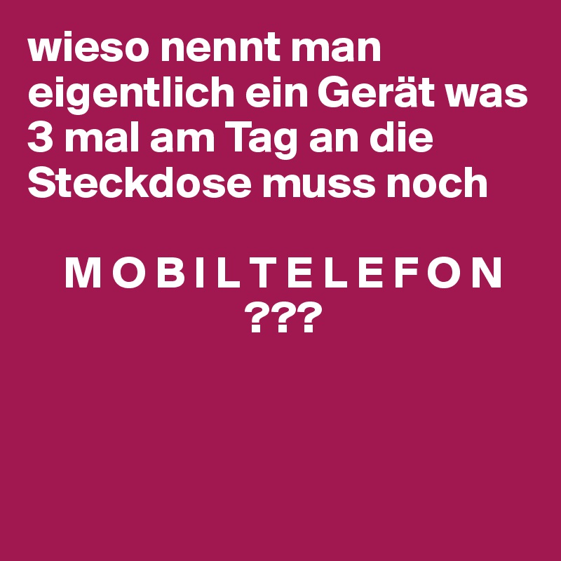 wieso nennt man eigentlich ein Gerät was 3 mal am Tag an die Steckdose muss noch

    M O B I L T E L E F O N
                        ???



