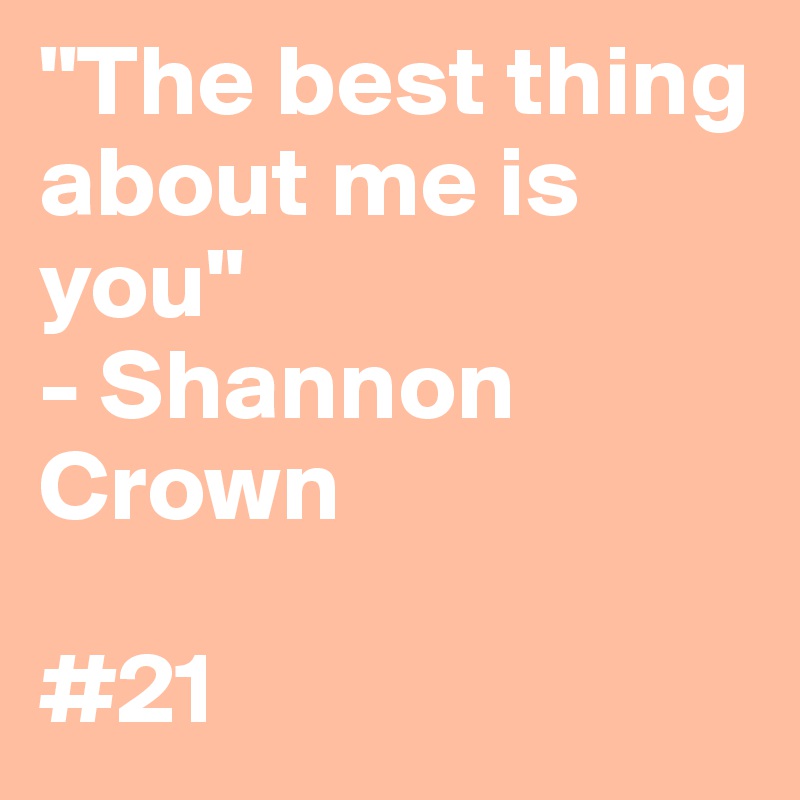 "The best thing about me is you"
- Shannon Crown

#21