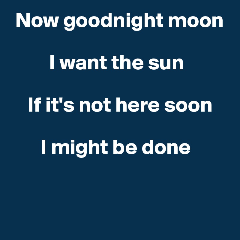 Now goodnight moon 

         I want the sun 

    If it's not here soon 

       I might be done 


