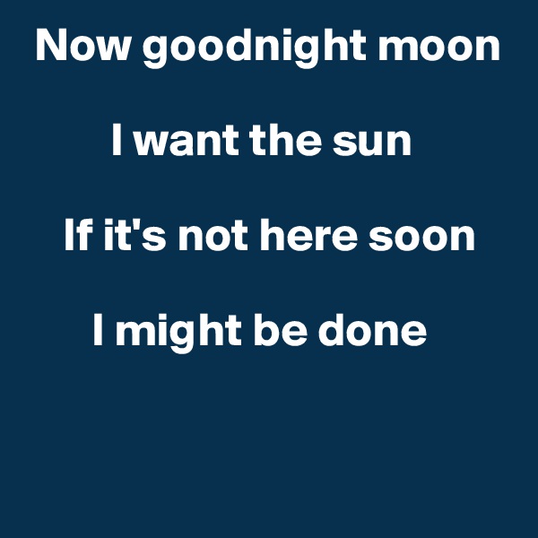  Now goodnight moon 

         I want the sun 

    If it's not here soon 

       I might be done 


