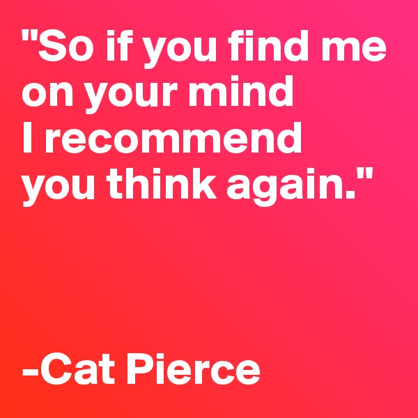 "S? if you find me on your mind 
I recommend 
you think again."



-Cat Pierce