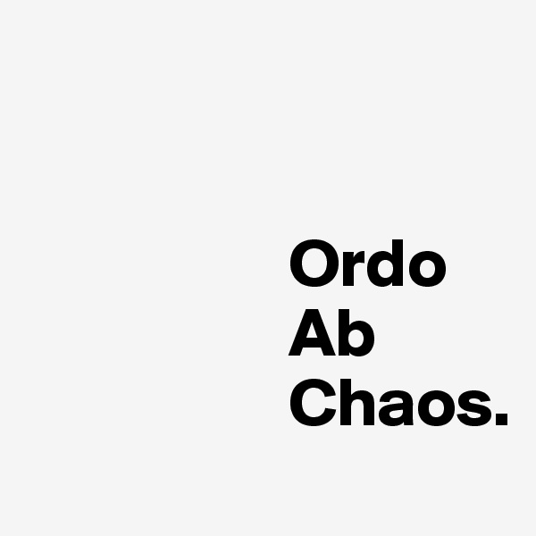 


                   Ordo 
                   Ab
                   Chaos. 