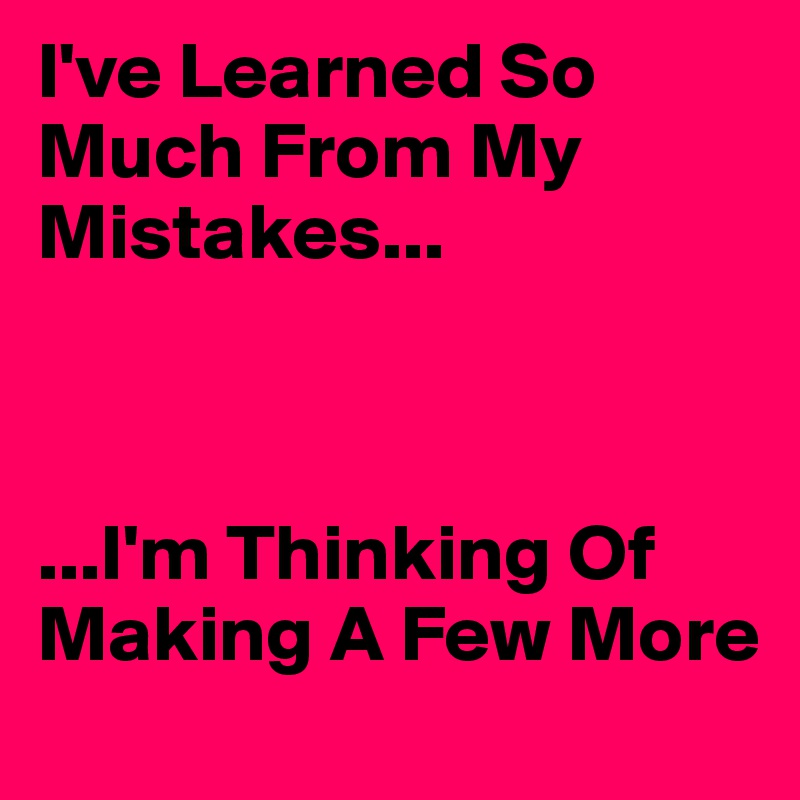 I've Learned So Much From My Mistakes...



...I'm Thinking Of Making A Few More