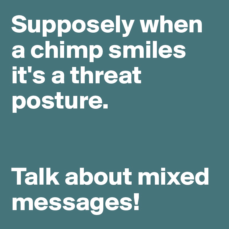 Supposely when a chimp smiles it's a threat posture.


Talk about mixed messages!