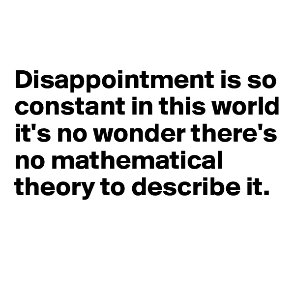 

Disappointment is so constant in this world it's no wonder there's no mathematical theory to describe it. 

