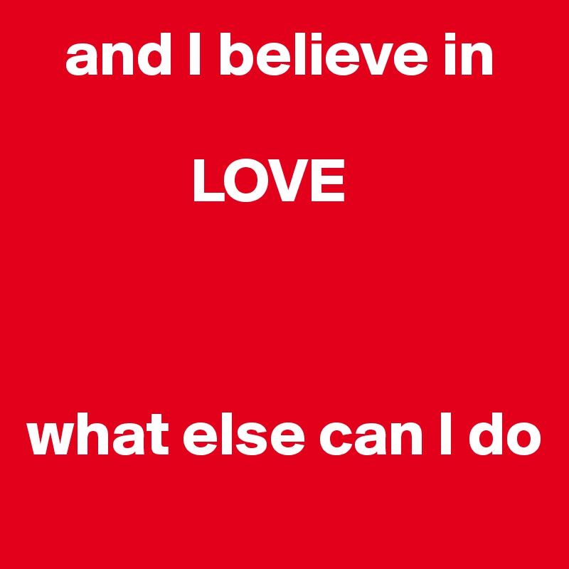    and I believe in 

             LOVE



what else can I do