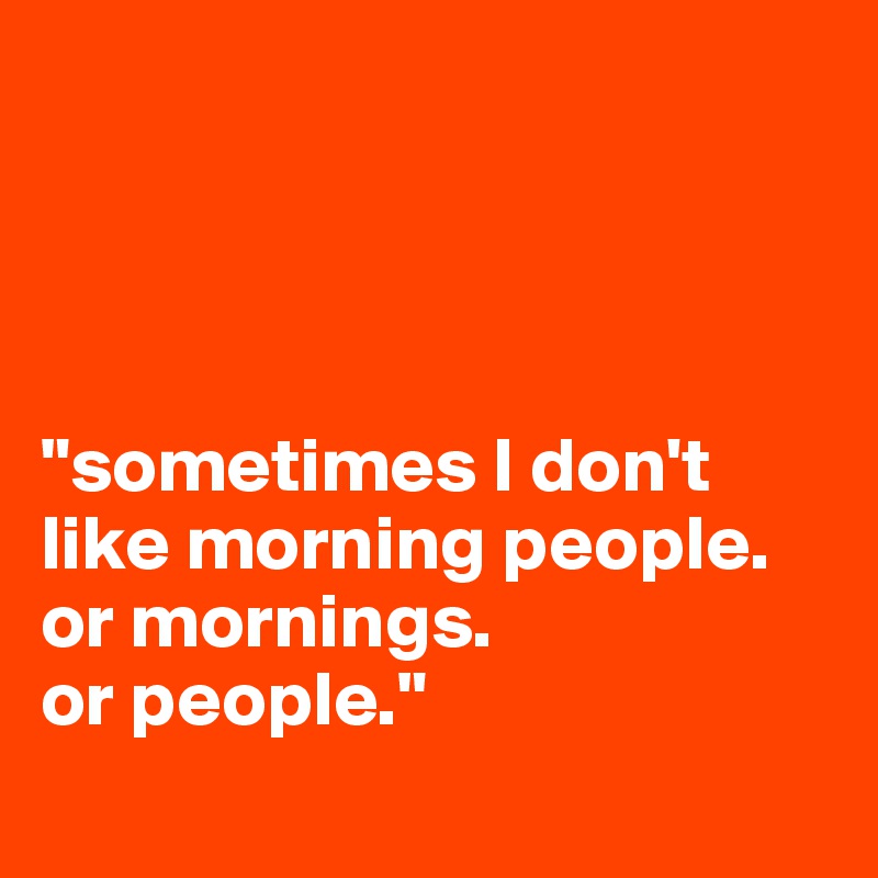 




"sometimes I don't like morning people. 
or mornings. 
or people."
