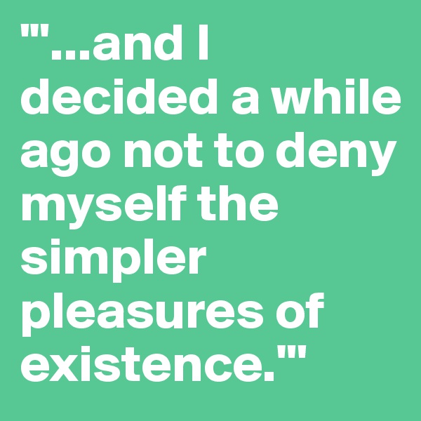 '"...and I decided a while ago not to deny myself the simpler pleasures of existence."' 