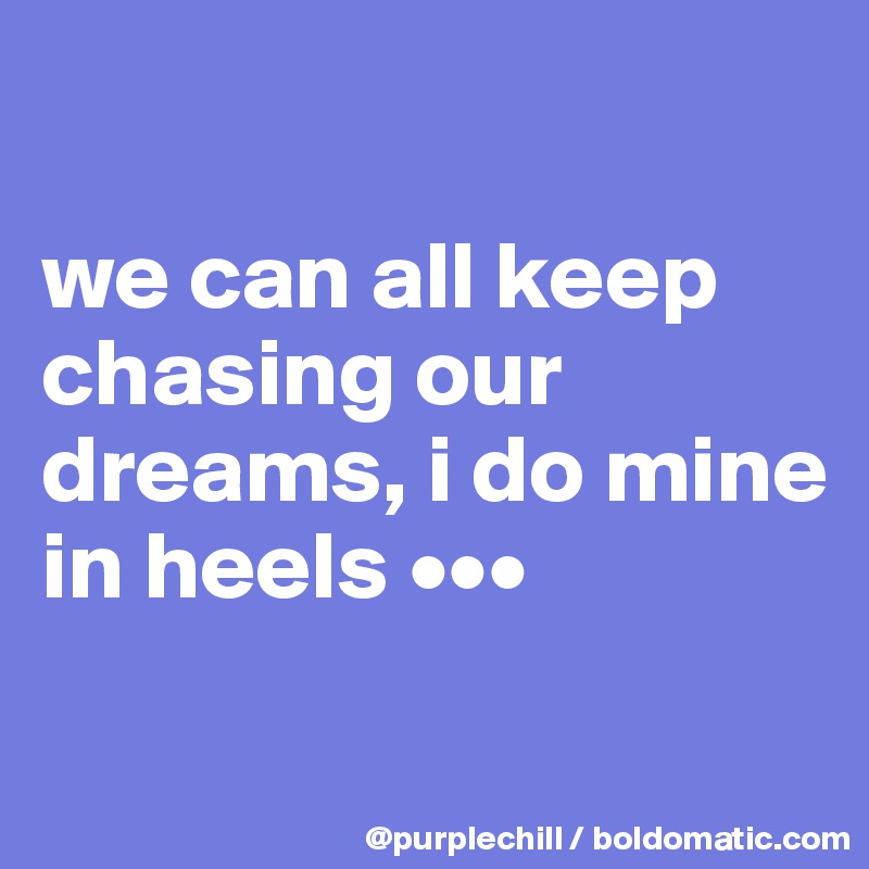

we can all keep chasing our dreams, i do mine in heels •••

