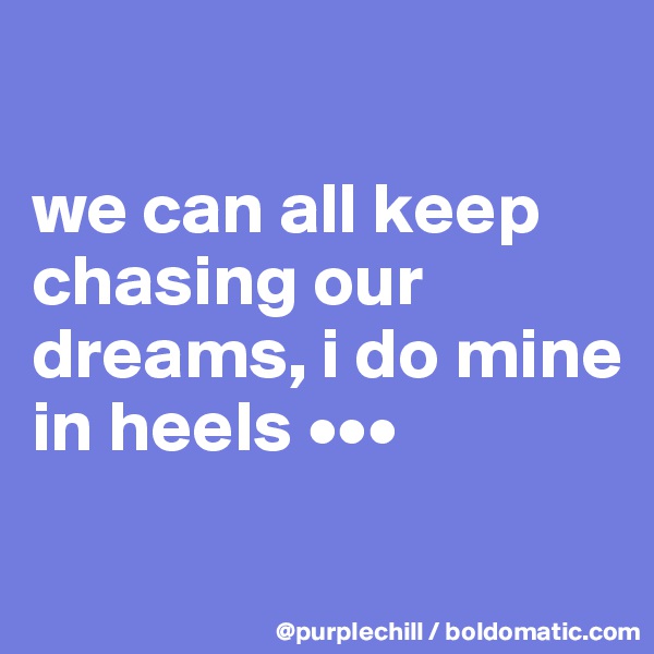 

we can all keep chasing our dreams, i do mine in heels •••

