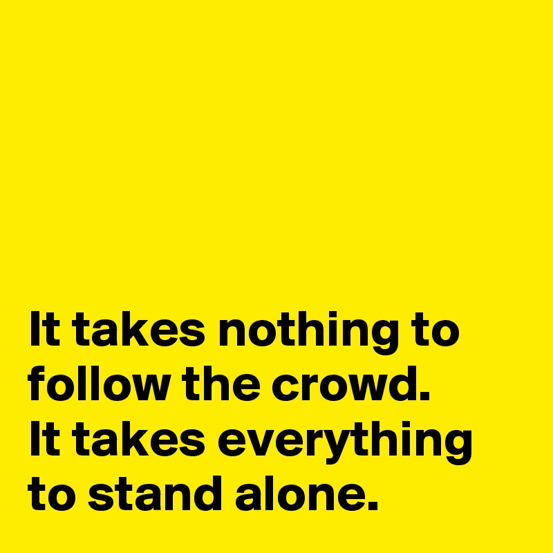 




It takes nothing to follow the crowd. 
It takes everything to stand alone.