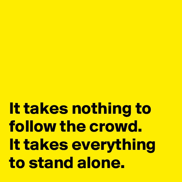 




It takes nothing to follow the crowd. 
It takes everything to stand alone.