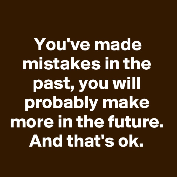 
You've made mistakes in the past, you will probably make more in the future. And that's ok.
