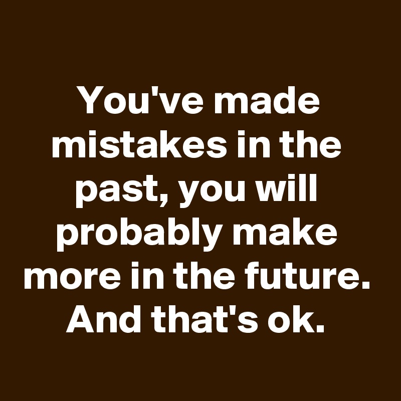 
You've made mistakes in the past, you will probably make more in the future. And that's ok.
