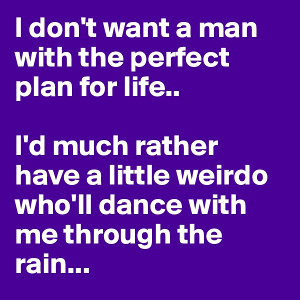 I don't want a man with the perfect plan for life.. 

I'd much rather have a little weirdo who'll dance with me through the rain...