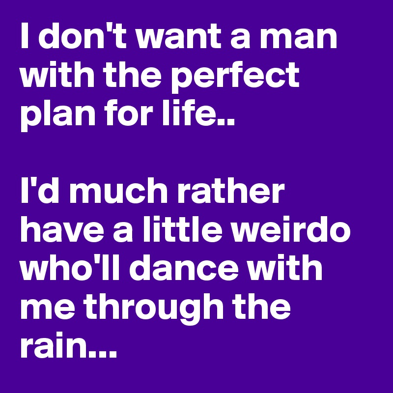 I don't want a man with the perfect plan for life.. 

I'd much rather have a little weirdo who'll dance with me through the rain...