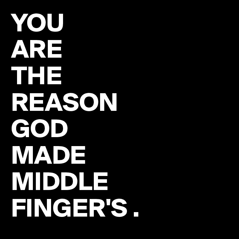 YOU
ARE
THE
REASON
GOD
MADE
MIDDLE
FINGER'S .