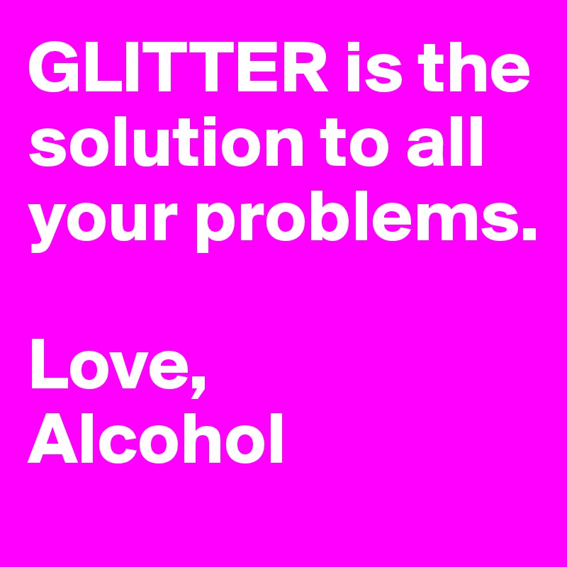 GLITTER is the solution to all your problems.

Love,
Alcohol
