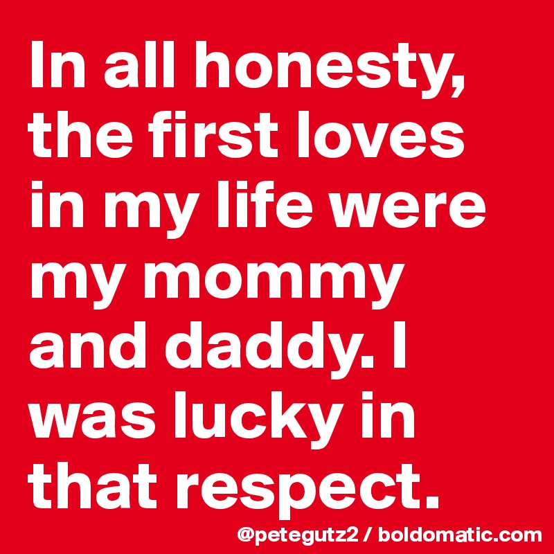 In all honesty, the first loves in my life were my mommy and daddy. I was lucky in that respect.