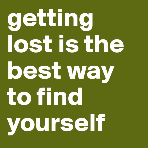 getting lost is the best way to find yourself