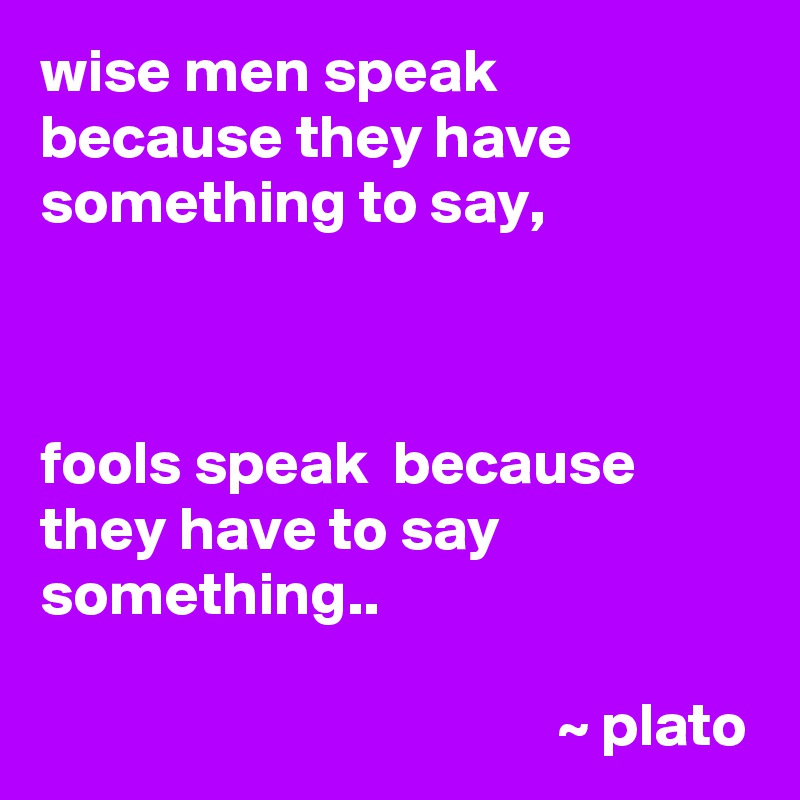 wise men speak because they have something to say,



fools speak  because they have to say something..

                                          ~ plato