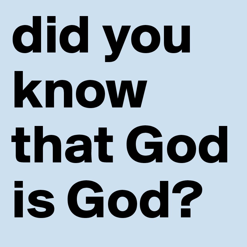 did you know that God is God?