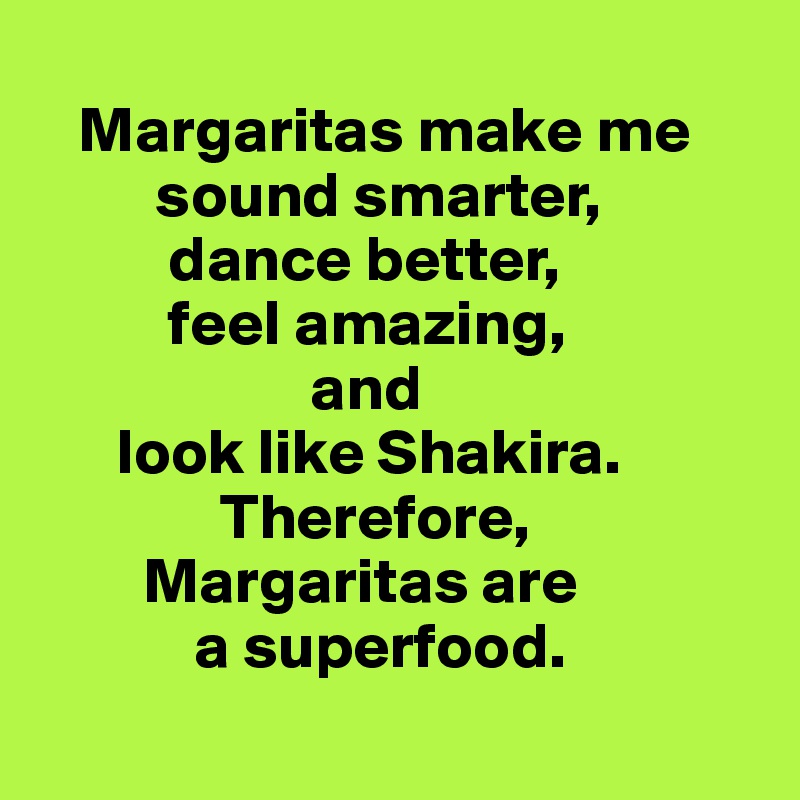 
   Margaritas make me    
         sound smarter,
          dance better,
          feel amazing, 
                     and 
      look like Shakira.
              Therefore,
        Margaritas are 
            a superfood.
