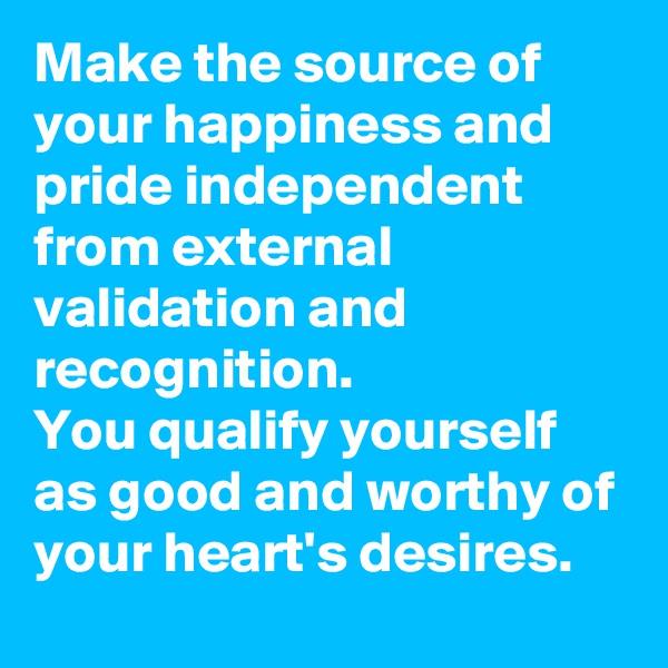 Make the source of your happiness and pride independent from external validation and recognition.
You qualify yourself as good and worthy of your heart's desires.
