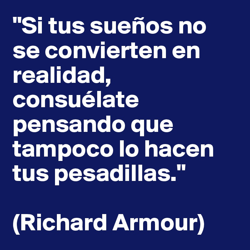 "Si tus sueños no se convierten en realidad, consuélate pensando que tampoco lo hacen tus pesadillas."

(Richard Armour)