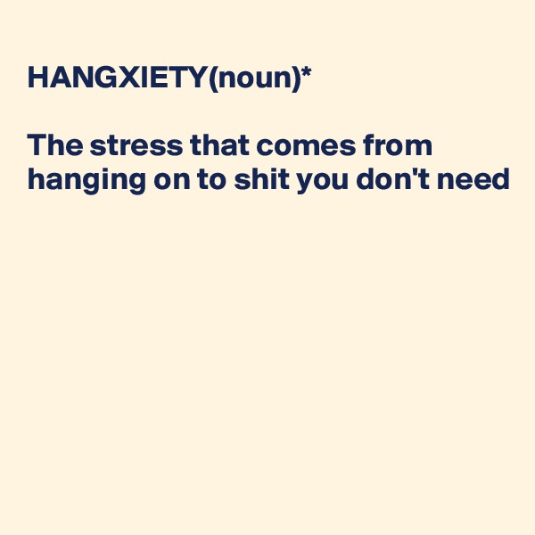 
HANGXIETY(noun)*

The stress that comes from 
hanging on to shit you don't need








