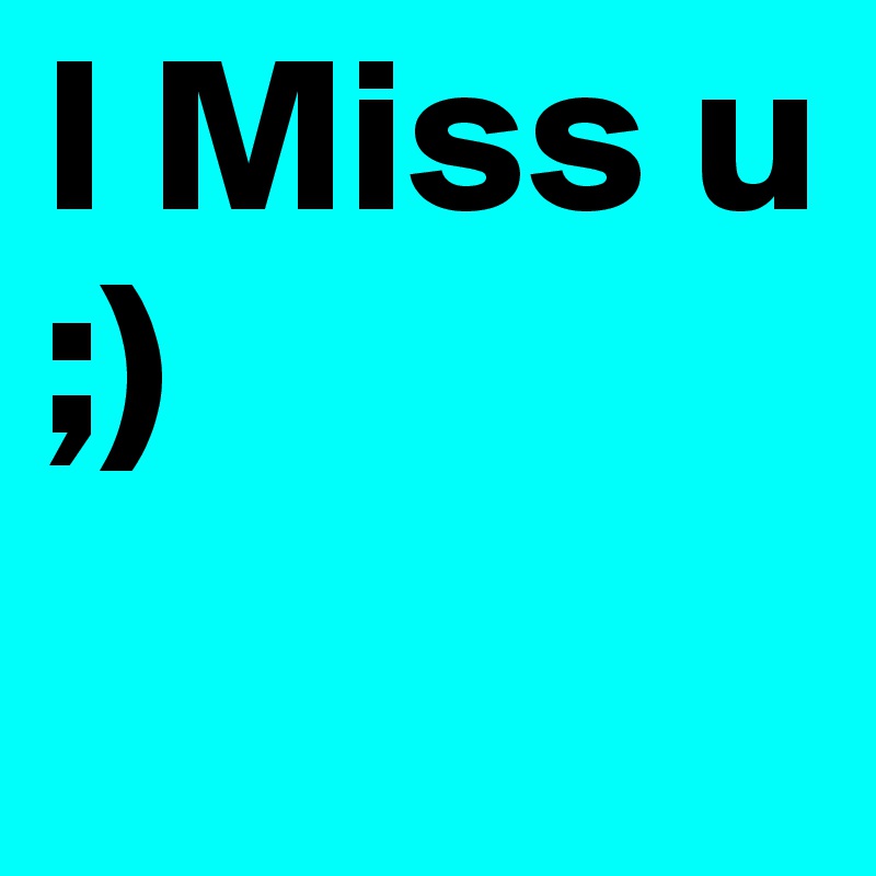 I Miss u ;) 