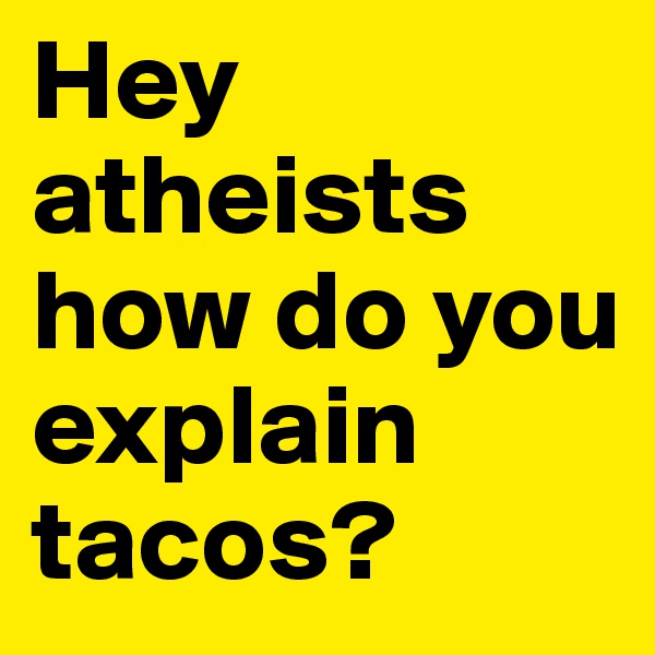 Hey atheists how do you explain tacos?