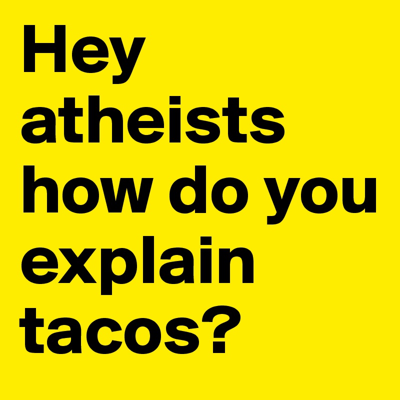 Hey atheists how do you explain tacos?