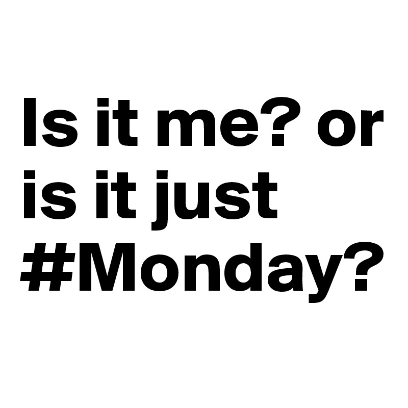  
Is it me? or is it just #Monday? 
