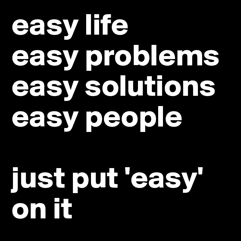easy life
easy problems
easy solutions
easy people

just put 'easy' on it