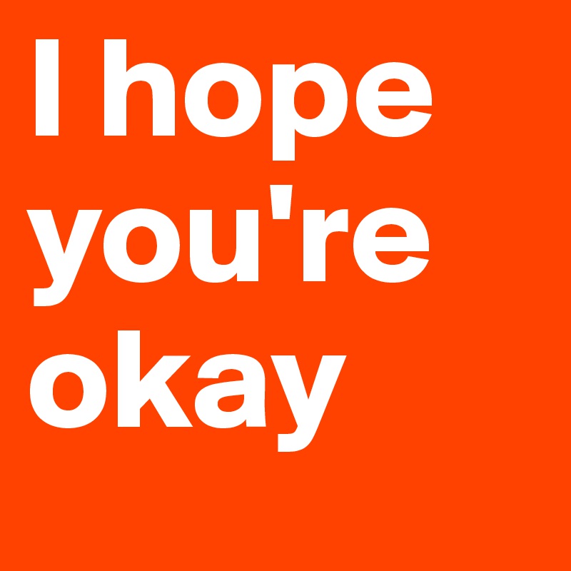 I hope you're okay 