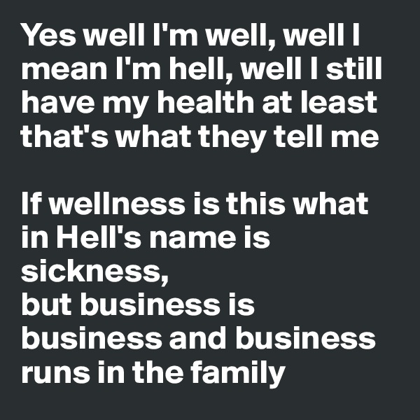 Yes well I'm well, well I mean I'm hell, well I still have my health at least that's what they tell me

If wellness is this what in Hell's name is sickness, 
but business is business and business runs in the family