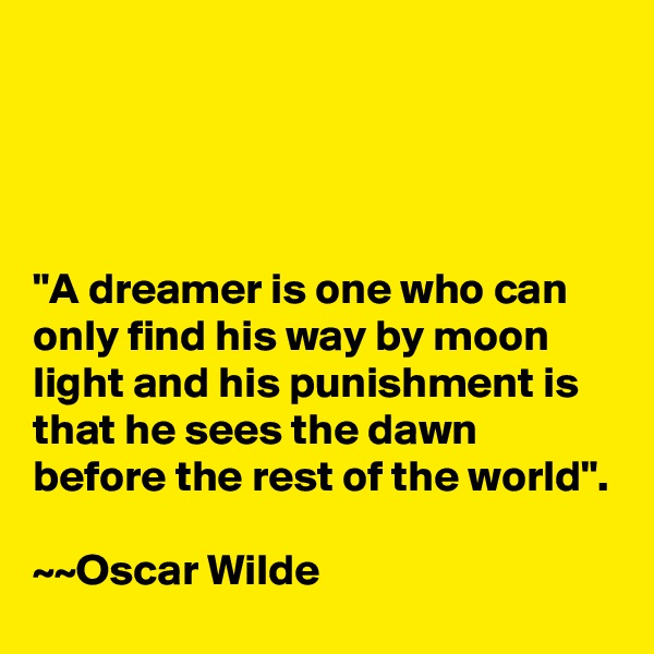 




"A dreamer is one who can only find his way by moon light and his punishment is that he sees the dawn before the rest of the world".

~~Oscar Wilde
