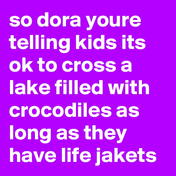 so dora youre telling kids its ok to cross a lake filled with crocodiles as long as they have life jakets