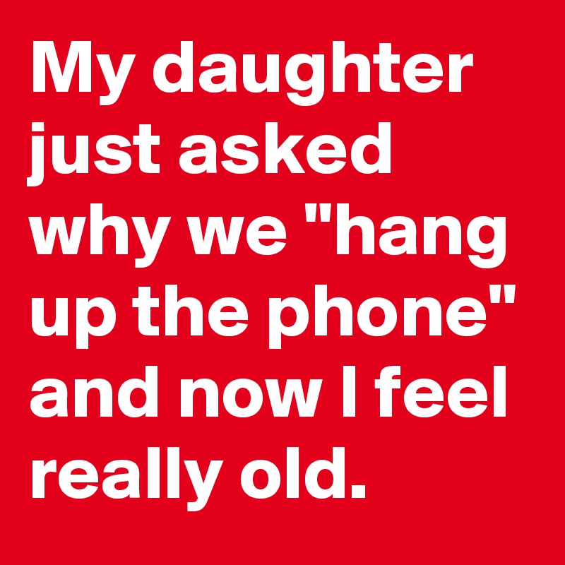 My daughter just asked why we "hang up the phone" and now I feel really old.