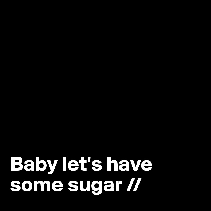 






Baby let's have some sugar //