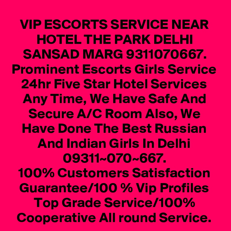 VIP ESCORTS SERVICE NEAR HOTEL THE PARK DELHI SANSAD MARG 9311070667. Prominent Escorts Girls Service 24hr Five Star Hotel Services Any Time, We Have Safe And Secure A/C Room Also, We Have Done The Best Russian And Indian Girls In Delhi 09311~070~667.
100% Customers Satisfaction Guarantee/100 % Vip Profiles Top Grade Service/100% Cooperative All round Service.
