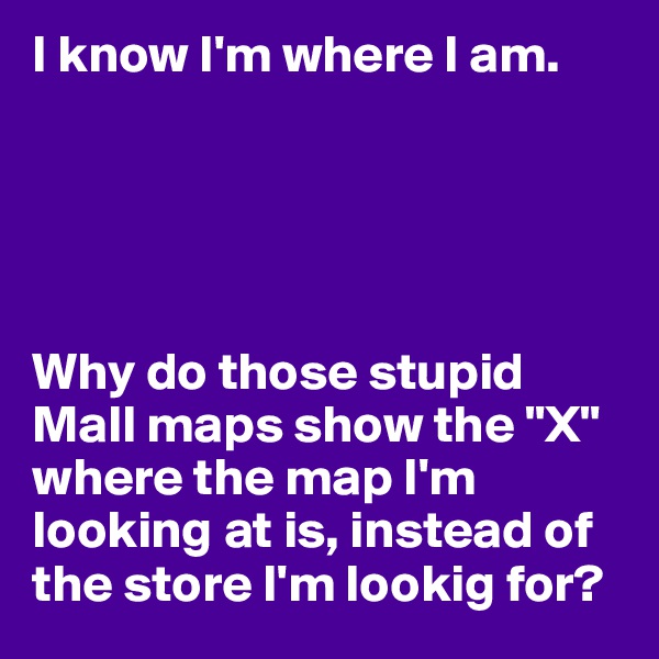 I know I'm where I am.





Why do those stupid Mall maps show the "X" where the map I'm looking at is, instead of the store I'm lookig for?