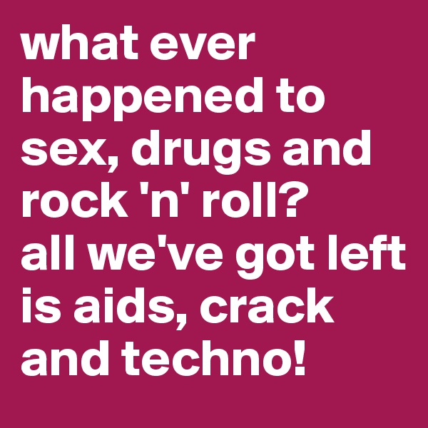 what ever happened to sex, drugs and rock 'n' roll?
all we've got left is aids, crack and techno!