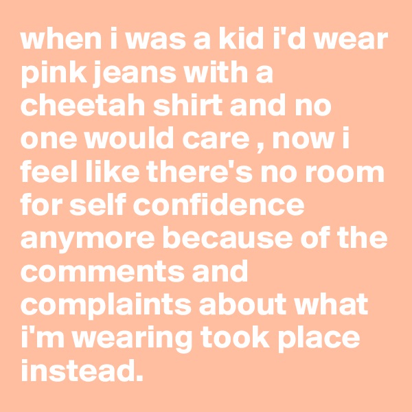 when i was a kid i'd wear pink jeans with a cheetah shirt and no one would care , now i feel like there's no room for self confidence anymore because of the comments and complaints about what i'm wearing took place instead. 